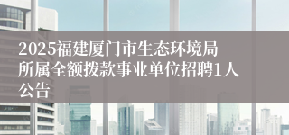 2025福建厦门市生态环境局所属全额拨款事业单位招聘1人公告