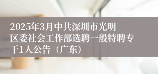 2025年3月中共深圳市光明区委社会工作部选聘一般特聘专干1人公告（广东）