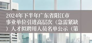 2024年下半年广东省阳江市事业单位引进高层次（急需紧缺）人才拟聘用人员名单公示（第一批）