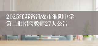 2025江苏省淮安市淮阴中学第二批招聘教师27人公告