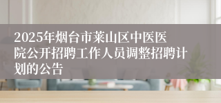 2025年烟台市莱山区中医医院公开招聘工作人员调整招聘计划的公告