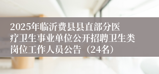 2025年临沂费县县直部分医疗卫生事业单位公开招聘卫生类岗位工作人员公告（24名）