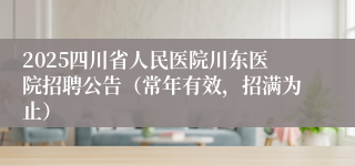 2025四川省人民医院川东医院招聘公告（常年有效，招满为止）