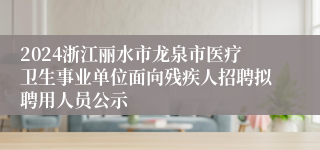 2024浙江丽水市龙泉市医疗卫生事业单位面向残疾人招聘拟聘用人员公示