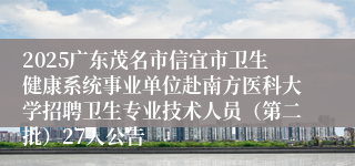 2025广东茂名市信宜市卫生健康系统事业单位赴南方医科大学招聘卫生专业技术人员（第二批）27人公告