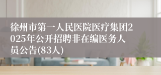 徐州市第一人民医院医疗集团2025年公开招聘非在编医务人员公告(83人)