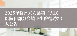 2025年滁州来安县第二人民医院和部分乡镇卫生院招聘23人公告