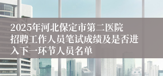 2025年河北保定市第二医院招聘工作人员笔试成绩及是否进入下一环节人员名单