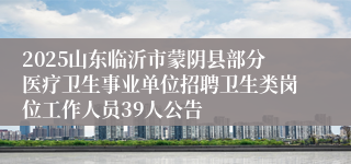 2025山东临沂市蒙阴县部分医疗卫生事业单位招聘卫生类岗位工作人员39人公告