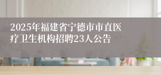 2025年福建省宁德市市直医疗卫生机构招聘23人公告