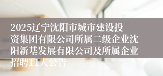 2025辽宁沈阳市城市建设投资集团有限公司所属二级企业沈阳新基发展有限公司及所属企业招聘11人公告