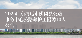 2025广东清远市佛冈县公路事务中心公路养护工招聘10人公告