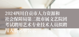 2024四川自贡市人力资源和社会保障局第二批市属文艺院团考试聘用艺术专业技术人员拟聘用人员名单公示