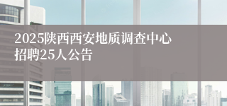 2025陕西西安地质调查中心招聘25人公告