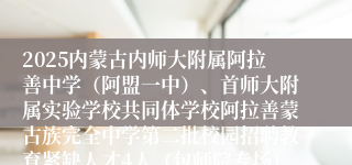 2025内蒙古内师大附属阿拉善中学（阿盟一中）、首师大附属实验学校共同体学校阿拉善蒙古族完全中学第二批校园招聘教育紧缺人才4人（包师院专场）公告