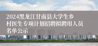 2024黑龙江甘南县大学生乡村医生专项计划招聘拟聘用人员名单公示