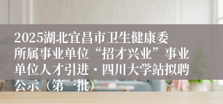 2025湖北宜昌市卫生健康委所属事业单位“招才兴业”事业单位人才引进・四川大学站拟聘公示（第一批）