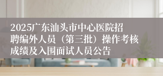 2025广东汕头市中心医院招聘编外人员（第三批）操作考核成绩及入围面试人员公告