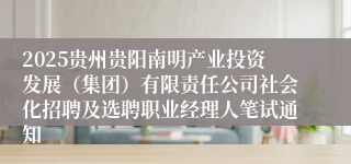 2025贵州贵阳南明产业投资发展（集团）有限责任公司社会化招聘及选聘职业经理人笔试通知