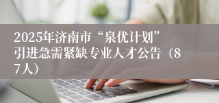 2025年济南市“泉优计划”引进急需紧缺专业人才公告（87人）