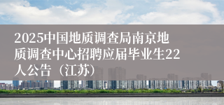 2025中国地质调查局南京地质调查中心招聘应届毕业生22人公告（江苏）