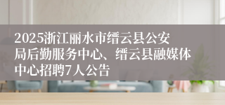 2025浙江丽水市缙云县公安局后勤服务中心、缙云县融媒体中心招聘7人公告