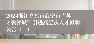 2024浙江嘉兴市海宁市“英才聚潮城”引进高层次人才拟聘公告（一）