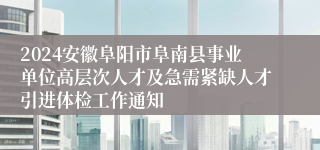 2024安徽阜阳市阜南县事业单位高层次人才及急需紧缺人才引进体检工作通知