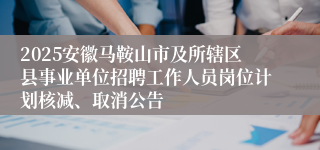 2025安徽马鞍山市及所辖区县事业单位招聘工作人员岗位计划核减、取消公告