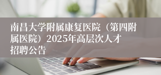 南昌大学附属康复医院（第四附属医院）2025年高层次人才招聘公告