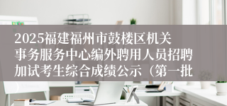 2025福建福州市鼓楼区机关事务服务中心编外聘用人员招聘加试考生综合成绩公示（第一批）