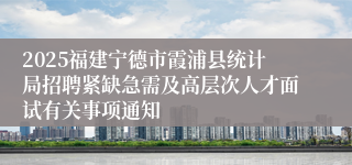 2025福建宁德市霞浦县统计局招聘紧缺急需及高层次人才面试有关事项通知