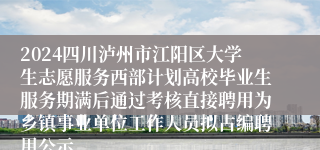 2024四川泸州市江阳区大学生志愿服务西部计划高校毕业生服务期满后通过考核直接聘用为乡镇事业单位工作人员拟占编聘用公示