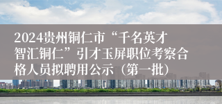 2024贵州铜仁市“千名英才智汇铜仁”引才玉屏职位考察合格人员拟聘用公示（第一批）