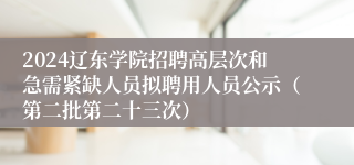 2024辽东学院招聘高层次和急需紧缺人员拟聘用人员公示（第二批第二十三次）