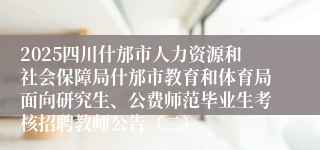 2025四川什邡市人力资源和社会保障局什邡市教育和体育局面向研究生、公费师范毕业生考核招聘教师公告（二）