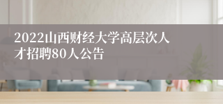 2022山西财经大学高层次人才招聘80人公告