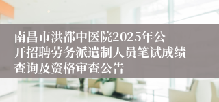 南昌市洪都中医院2025年公开招聘劳务派遣制人员笔试成绩查询及资格审查公告