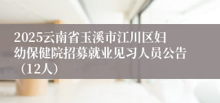 2025云南省玉溪市江川区妇幼保健院招募就业见习人员公告（12人）