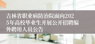 吉林省职业病防治院面向2025年高校毕业生开展公开招聘编外聘用人员公告