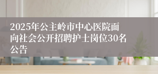 2025年公主岭市中心医院面向社会公开招聘护士岗位30名公告