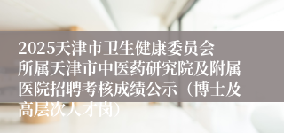 2025天津市卫生健康委员会所属天津市中医药研究院及附属医院招聘考核成绩公示（博士及高层次人才岗）