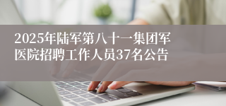 2025年陆军第八十一集团军医院招聘工作人员37名公告