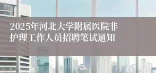 2025年河北大学附属医院非护理工作人员招聘笔试通知