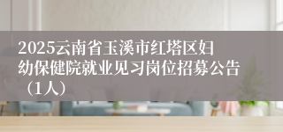 2025云南省玉溪市红塔区妇幼保健院就业见习岗位招募公告（1人）