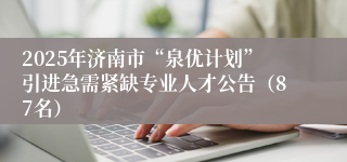 2025年济南市“泉优计划”引进急需紧缺专业人才公告（87名）