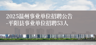 2025温州事业单位招聘公告-平阳县事业单位招聘53人