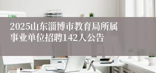 2025山东淄博市教育局所属事业单位招聘142人公告