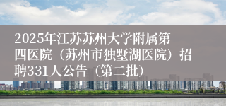 2025年江苏苏州大学附属第四医院（苏州市独墅湖医院）招聘331人公告（第二批）