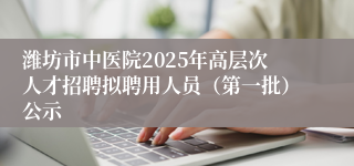 潍坊市中医院2025年高层次人才招聘拟聘用人员（第一批）公示